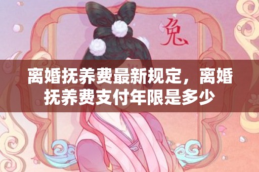 离婚抚养费最新规定，离婚抚养费支付年限是多少