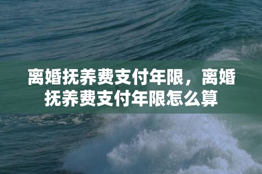 离婚抚养费支付年限，离婚抚养费支付年限怎么算