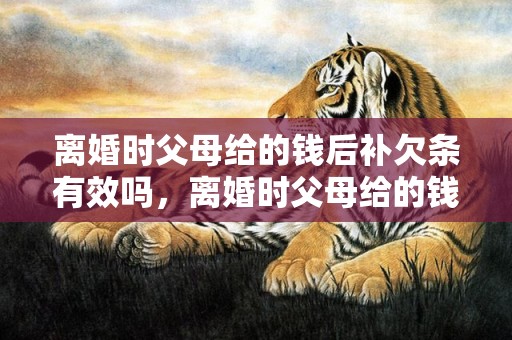 离婚时父母给的钱后补欠条有效吗，离婚时父母给的钱怎么办理