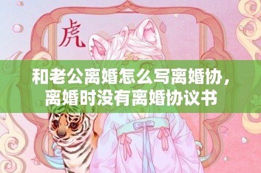 和老公离婚怎么写离婚协，离婚时没有离婚协议书
