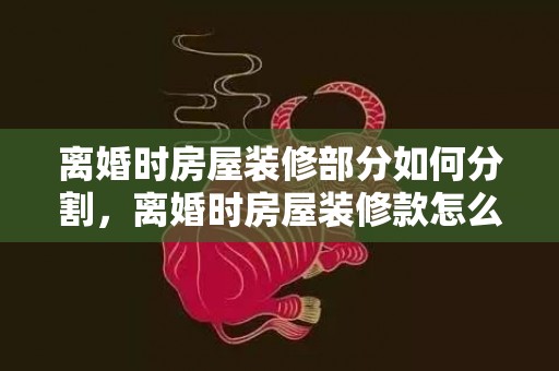 离婚时房屋装修部分如何分割，离婚时房屋装修款怎么算