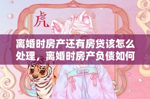 离婚时房产还有房贷该怎么处理，离婚时房产负债如何计算的