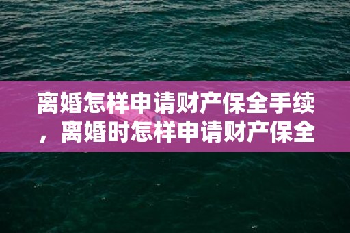 离婚怎样申请财产保全手续，离婚时怎样申请财产保全