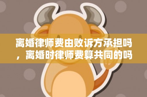 离婚律师费由败诉方承担吗，离婚时律师费算共同的吗