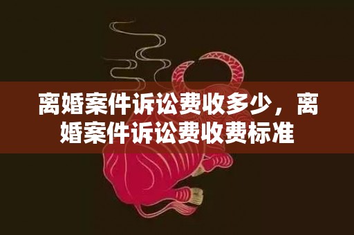 离婚案件诉讼费收多少，离婚案件诉讼费收费标准