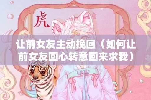 让前女友主动挽回（如何让前女友回心转意回来求我）