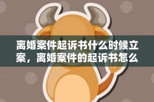 离婚案件起诉书什么时候立案，离婚案件的起诉书怎么写