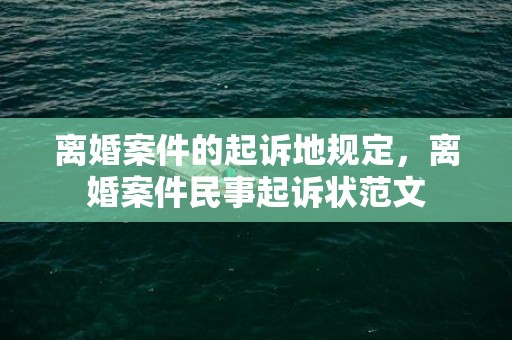 离婚案件的起诉地规定，离婚案件民事起诉状范文