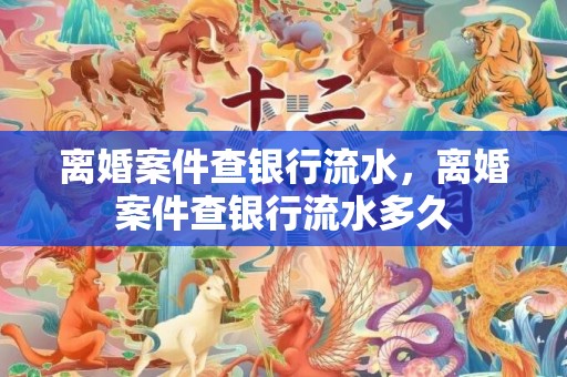离婚案件查银行流水，离婚案件查银行流水多久