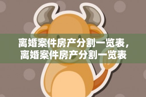 离婚案件房产分割一览表，离婚案件房产分割一览表