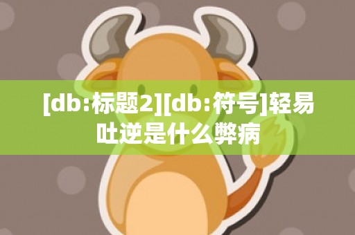 [db:标题2][db:符号]轻易吐逆是什么弊病
