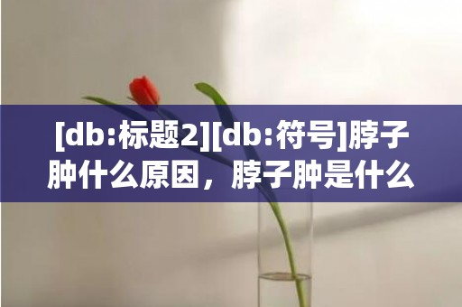 [db:标题2][db:符号]脖子肿什么原因，脖子肿是什么引起的