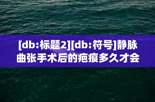 [db:标题2][db:符号]静脉曲张手术后的疤痕多久才会消失，静脉曲张手术后的迫害