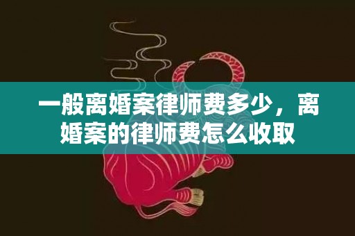 一般离婚案律师费多少，离婚案的律师费怎么收取