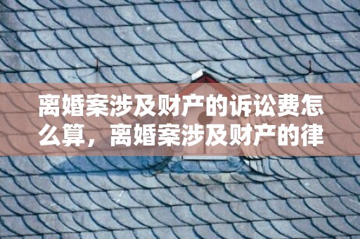 离婚案涉及财产的诉讼费怎么算，离婚案涉及财产的律师费