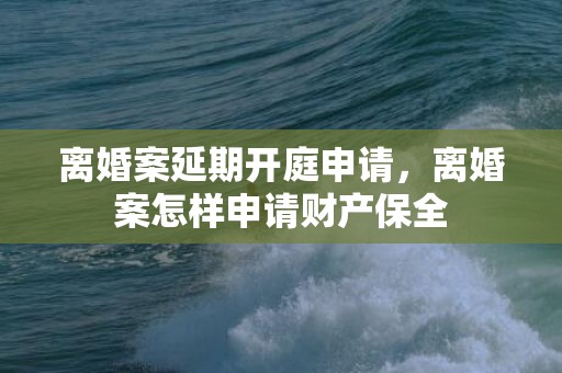 离婚案延期开庭申请，离婚案怎样申请财产保全