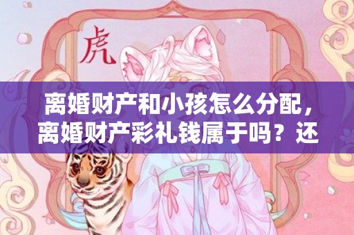 离婚财产和小孩怎么分配，离婚财产彩礼钱属于吗？还要返还吗？