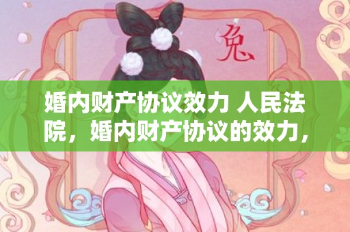 婚内财产协议效力 人民法院，婚内财产协议的效力，婚内财产协议是否要公证？