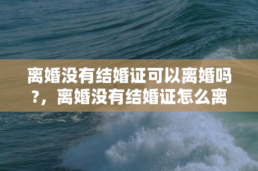 离婚没有结婚证可以离婚吗?，离婚没有结婚证怎么离婚