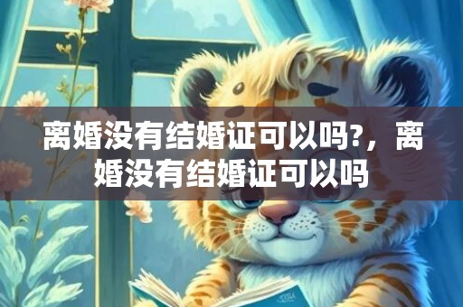 离婚没有结婚证可以吗?，离婚没有结婚证可以吗