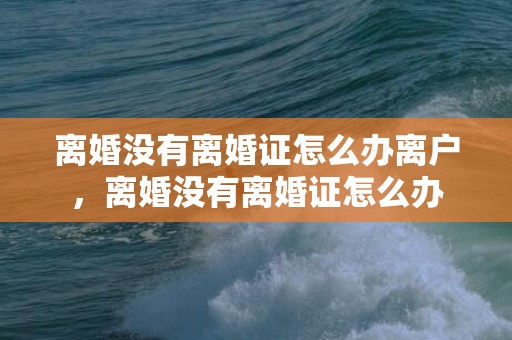 离婚没有离婚证怎么办离户，离婚没有离婚证怎么办