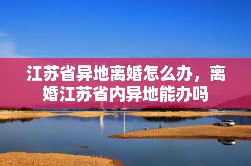 江苏省异地离婚怎么办，离婚江苏省内异地能办吗