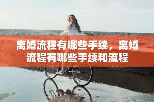 离婚流程有哪些手续，离婚流程有哪些手续和流程
