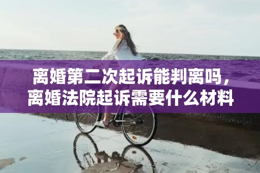 离婚第二次起诉能判离吗，离婚法院起诉需要什么材料