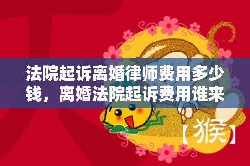 法院起诉离婚律师费用多少钱，离婚法院起诉费用谁来承担