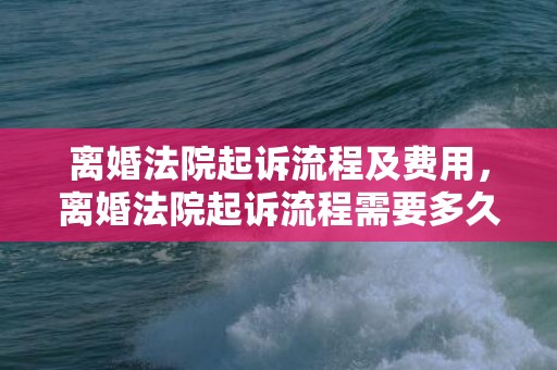 离婚法院起诉流程及费用，离婚法院起诉流程需要多久