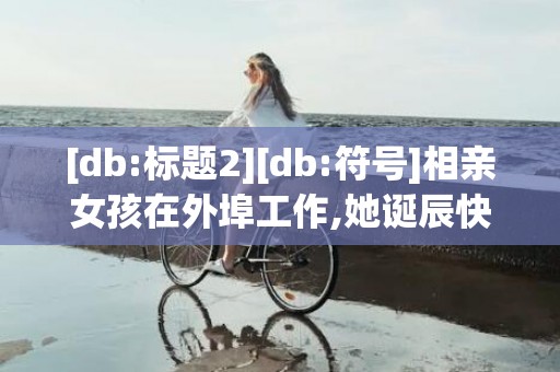 [db:标题2][db:符号]相亲女孩在外埠工作,她诞辰快到送她诞辰礼品地址不知道,问她家人适合...