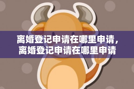 离婚登记申请在哪里申请，离婚登记申请在哪里申请