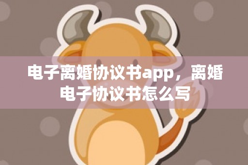 电子离婚协议书app，离婚电子协议书怎么写