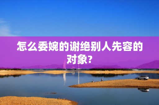 怎么委婉的谢绝别人先容的对象?