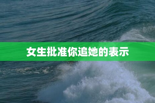 女生批准你追她的表示
