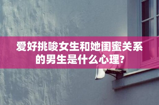爱好挑唆女生和她闺蜜关系的男生是什么心理?