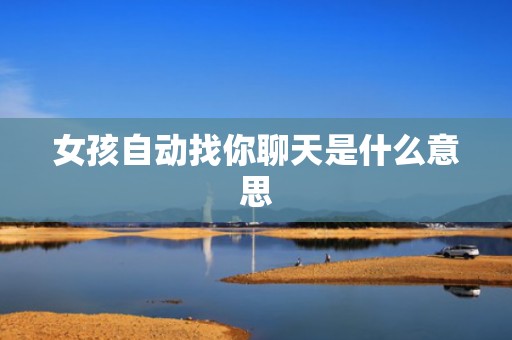 女孩自动找你聊天是什么意思