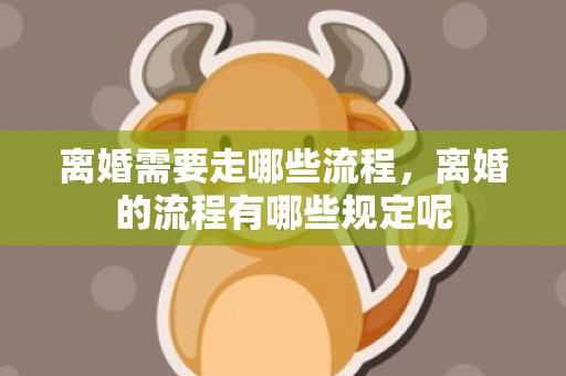 离婚需要走哪些流程，离婚的流程有哪些规定呢