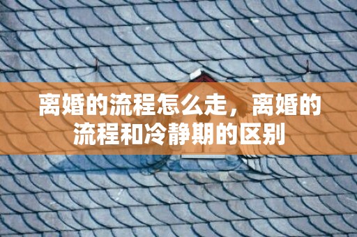 离婚的流程怎么走，离婚的流程和冷静期的区别