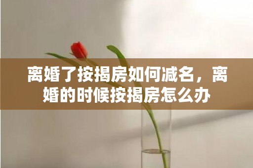 离婚了按揭房如何减名，离婚的时候按揭房怎么办