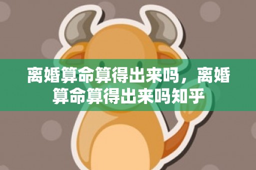 离婚算命算得出来吗，离婚算命算得出来吗知乎