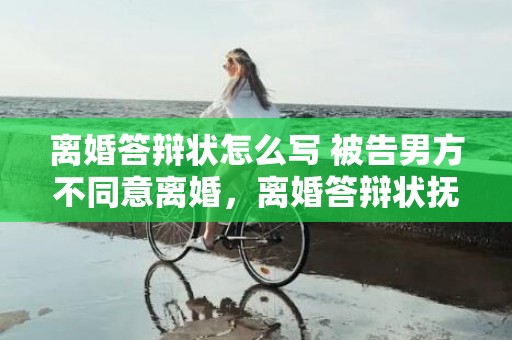 离婚答辩状怎么写 被告男方不同意离婚，离婚答辩状抚养费要怎么写