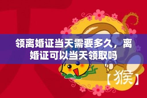 领离婚证当天需要多久，离婚证可以当天领取吗