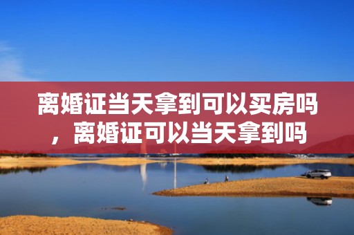 离婚证当天拿到可以买房吗，离婚证可以当天拿到吗