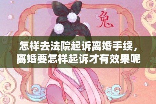 怎样去法院起诉离婚手续，离婚要怎样起诉才有效果呢