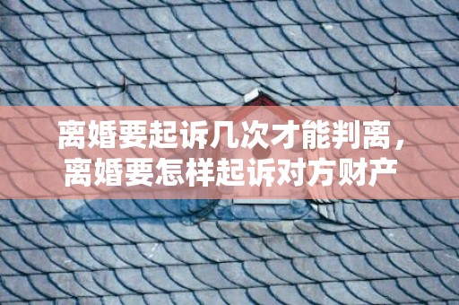 离婚要起诉几次才能判离，离婚要怎样起诉对方财产