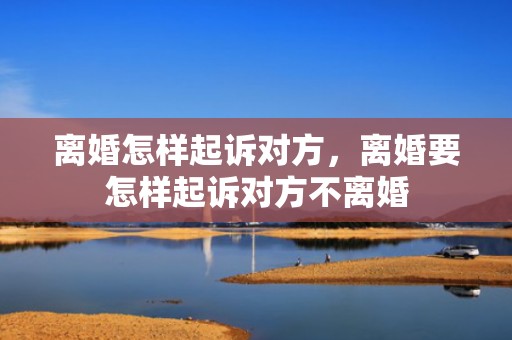 离婚怎样起诉对方，离婚要怎样起诉对方不离婚