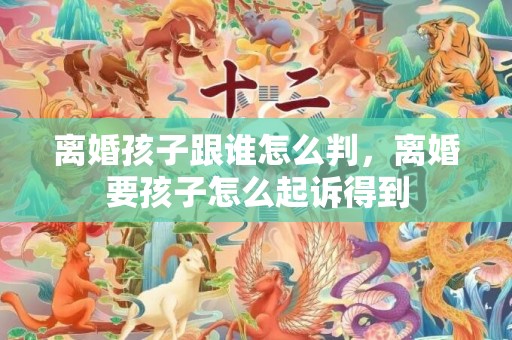 离婚孩子跟谁怎么判，离婚要孩子怎么起诉得到
