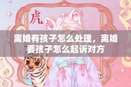 离婚有孩子怎么处理，离婚要孩子怎么起诉对方