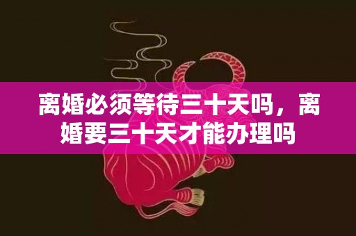 离婚必须等待三十天吗，离婚要三十天才能办理吗